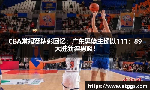 CBA常规赛精彩回忆：广东男篮主场以111：89大胜新疆男篮！