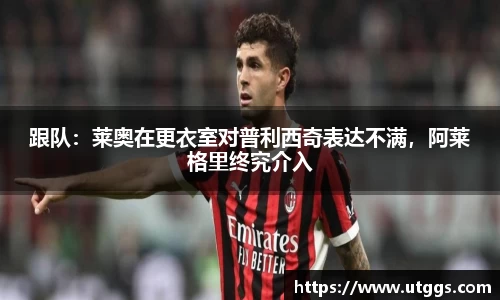 跟队：莱奥在更衣室对普利西奇表达不满，阿莱格里终究介入